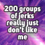 200 groups of jerks really just don't like me