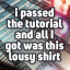 i passed the tutorial and all i got was this lousy shirt