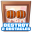 Destroy 2 obstacles